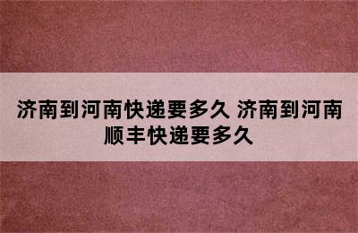 济南到河南快递要多久 济南到河南顺丰快递要多久